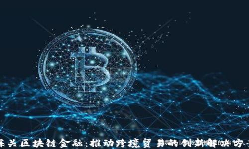 
海关区块链金融：推动跨境贸易的创新解决方案