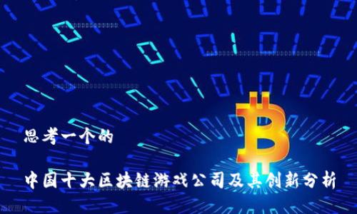 思考一个的

中国十大区块链游戏公司及其创新分析