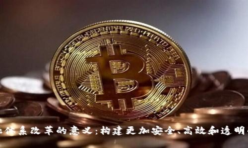 区块链金融体系改革的意义：构建更加安全、高效和透明的金融环境