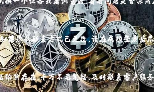 如果您遇到无法登录欧易（OKEx）账号的问题，可能是由多种原因引起的。以下是一些可能原因的分析及解决方案，希望能够帮助您顺利登录账号。

1. 检查网络连接

首先，确保您的网络连接是稳定的。有时不稳定的网络会导致登录请求超时，从而无法成功登录。如果您使用的是Wi-Fi，建议尝试重启路由器，或者切换到移动数据连接试试看。

2. 验证账号信息

在登录时，仔细检查您输入的账号信息，包括手机号码或电子邮件地址以及密码。确保没有拼写错误和多余的空格。此外，确认您是否使用了正确的登录方式，比如在需要时使用手机验证码或者双重认证。

3. 密码重置

如果您忘记了密码，可以尝试使用“忘记密码”功能进行密码重置。输入您的注册邮箱或手机号，按照系统指引完成密码重置。确保您的新密码符合平台的复杂性要求，以增强账号安全性。

4. 滞后或系统维护

有时，系统可能由于滞后或维护而暂时无法登录。您可以访问欧易的官方网站或者关注其官方社交媒体，查看是否有关于系统维护或故障的公告。此时，耐心等待一段时间再尝试登录。

5. 客户服务支持

如果以上方法均未能解决您的问题，建议联系欧易的客服支持。通过官方网站获取客服联系方式，提供您的账号信息以及详细问题陈述，以便他们能够更快速地为您提供帮助。

6. 确保浏览器安全设置

如果您是通过网页登录，确保您使用的浏览器是最新版本，并且未关闭Cookies和JavaScript功能。某些浏览器插件或扩展可能会干扰正常登录过程，建议暂时禁用这些插件后再试。

7. 设备兼容性

不同设备可能对应用程序或网页的兼容性有所不同。如果您在一个设备上无法登录，尝试换一个设备或者浏览器，看看问题是否依然存在。

8. 定期更新信息

为了确保您的用户体验良好，定期更新您的个人信息，包括绑定的手机号码和邮箱地址。如果您的联系方式已更改，请在成功登录后尽快更新，以免在需要重置密码时遇到问题。

总结

登录问题可以由多种因素引起，以上这些方法可以帮助您逐步排查并解决问题。如果问题依然存在，千万不要气馁，及时联系客户服务是最有效的解决途径。希望您能尽快顺利登录您的欧易账号，享受数字货币交易的乐趣！