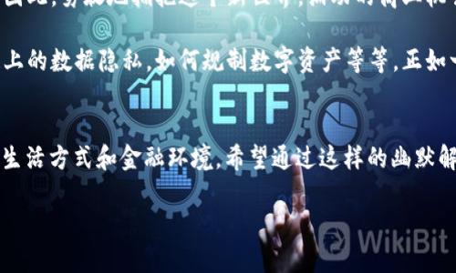   2025必看：幽默解读区块链金融概念，立刻打破你的金融认知！ / 
 guanjianci 区块链，金融，幽默，数字货币 /guanjianci 

引言
在当今这个快节奏的数字时代，区块链金融正以其独特的魅力吸引着全球的目光。然而，尽管有许多人听说过这个词，真正理解它的人却寥寥无几。那么，什么是区块链金融呢？谈及此，要先给它加点儿幽默的调料！就像咖啡需要奶一样，区块链金融需要一些轻松的幽默来让我们更容易消化这些复杂的概念。接下来，咱们就用一种轻松幽默的方式来解读这个大热话题。

区块链是什么？让我们从一个笑话开始
在一个叫“区块链”的小镇上，居民们都过着一种非常透明的生活。他们的财务信息和所有权记录都被放在一个叫“分布式账本”的大本本上，大家都可以随意查看。一天，小明问他的朋友小李：“如果我把钱借给你，你能保证它不会在我眼皮底下消失吗？”小李笑了笑：“当然，你看我在区块链上都留下了记录！”

因此，区块链就是一个透明的、去中心化的数据库，记录所有交易信息。想象一下，所有交易都像是在小镇广场上公之于众。而这些信息是无法被篡改的，就像小镇居民都互相监督着，任何坏账都逃不过这个，提高了整个系统的安全性和信任度。

金融的用心良苦
不过，提到“金融”，大家的第一反应通常是严肃、复杂，仿佛和小镇的居民们完全不相干。但是，如果把金融想象成一场游戏呢？许多玩家围绕着钱打交道，在这个“游戏”中，区块链提供了公平的竞技环境，确保每个人都有机会赢得“游戏”。所以，金融不是冷冰冰的数字，而是一场精彩刺激的较量，区块链则是维护公平的裁判。

数字货币：闪亮的明星
说到金融，怎么能不提数字货币呢？比特币、以太坊等数字货币犹如大街上最闪亮的明星，吸引着无数投资者的目光。然而，数字货币就像是一盒神秘的巧克力，既有甜蜜的期许，也有苦涩的风险。就像我们在商场里挑选零食，显得既期待又紧张。

比特币的崛起犹如一位从平凡小镇走向国际舞台的超级巨星，但同时，波动性也像是一场过山车，让人既期待又害怕。许多初学者刚接触时可能会一脸懵懂，心里默念：“我到底该不该投资？”不过别担心，就像所有的游戏一样，关键是战胜自己的恐惧，而不是被表面的数字所迷惑。

区块链金融的应用：想象一下未来
那么，除了数字货币，区块链金融还有哪些神奇的应用呢？想象一下，未来的某一天，你可以通过区块链技术安全地完成房屋买卖。房东和买方在系统中各自确认信息，然后通过智能合约自动转移资金，结果在一瞬间就完成了交易。这就像是魔法，不过这个魔法是由无数程序员和区块链技术成就的。

此外，区块链在供应链管理中也大发光彩。传统上，商品从源头到消费者手中往往需要经历不透明的环节，而区块链则能够让所有参与者实时看到产品的运输和仓储状态。这就像把商品的“旅行日记”放在了每个人面前，避免了许多因信息不对称造成的纠纷。

幽默与思考——区块链金融的未来
说到区块链金融的未来，有人表示乐观，有人则保持谨慎。有人形象地说：“区块链就像是未来的边界，我们在附近的沙滩上玩耍，偶尔被巨浪拍打，却总能站起来。”因此，勇敢地拥抱这个新世界，涌动的商业机会就在前方，等待着每一个敢于探索的灵魂。

但是，也要记住，幻想和现实之间通常有一条“大山”，区块链尽管很美好，但也不是万能的。未来必然会遇到技术瓶颈、法律法规等多重挑战。比如，如何保证区块链上的数据隐私，如何规制数字资产等等。正如一句名言所说：“在希望的田野上，现实的荆棘随处可见。”

结尾：用幽默看待区块链金融
总结来说，区块链金融这块新兴领域无疑是一个需要深入思考的话题，但同时也不乏让人发笑的幽默。未来，我们会看到更多的创新和应用，而这些将影响我们的生活方式和金融环境。希望通过这样的幽默解读，大家能够更轻松地理解这个概念，不再觉得它那么遥不可及。

最后，记住：在区块链的世界里，幽默和智慧并行，随时准备迎接新的挑战和机遇，从容应对未来的变化！