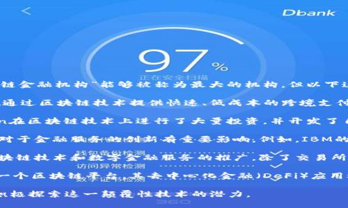区块链技术近年来在金融领域引发了巨大的革命，虽然没有单一的“区块链金融机构”能够被称为最大的机构，但以下这些公司与金融机构在区块链领域发挥了重要的作用：

1. **Ripple**：Ripple Labs开发的Ripple网络是一种数字支付协议，旨在通过区块链技术提供快速、低成本的跨境支付服务。Ripple与全球多家金融机构合作，其解决方案受到广泛认可。

2. **JPMorgan Chase**：作为全球最大的金融服务公司之一，JPMorgan在区块链技术上进行了大量投资，并开发了自己的区块链平台Quorum，旨在提高交易效率和透明度。

3. **IBM**：虽然不是传统意义上的金融机构，IBM在区块链领域的投资对于金融服务的创新有重要影响。例如，IBM的区块链解决方案被金融机构广泛采用，如金融交易清算和供应链融资等。

4. **Binance**：作为最大的加密货币交易所，Binance也致力于推动区块链技术和数字金融服务的推广，除了交易所，还提供了多个金融产品，包括永续合约、借贷、抵押贷款等。

5. **Ethereum**：同样不是传统意义上的金融机构，但Ethereum作为一个区块链平台，其去中心化金融（DeFi）应用极大地推动了新金融服务的发展。

区块链在金融领域的发展还在持续，许多新兴公司和传统金融机构都在积极探索这一颠覆性技术的潜力。