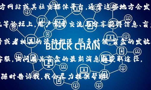 关于“欧易送的盲盒在哪”，这里有一些可能的来源和信息供你参考：

1. **官网信息**：首先，查看欧易官方网站或其社交媒体平台，通常这些地方会发布最新的促销活动和盲盒信息。
  
2. **社区讨论**：诸如 Reddit、贴吧等论坛上，用户常常交流与分享获得信息、盲盒的位置及开箱的体验。

3. **活动推送**：关注欧易的公众号或者相关的活动推送，很多时候，盲盒的发放会通过特定的活动或抽奖形式进行。

4. **客服询问**：直接联系欧易的客服，询问有关盲盒的最新消息和获取途径。

如果你有更具体的需求或问题，欢迎随时告诉我，我会尽力提供帮助！