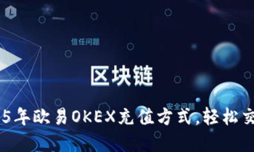 立即探索2025年欧易OKEX充值方式，轻松交易，享受优惠!