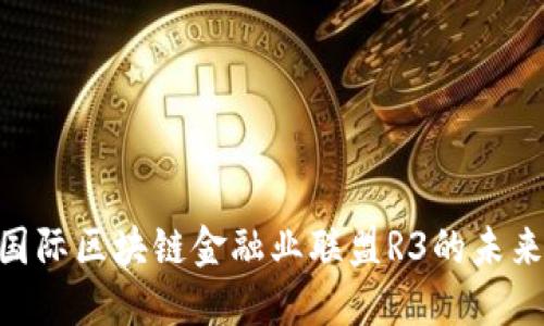 2025必看：国际区块链金融业联盟R3的未来趋势与影响