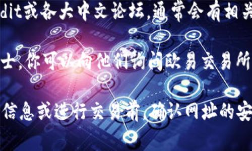 欧易交易所（OKEx）是一家知名的加密货币交易平台，如果你想找到它的官方网站地址，可以通过以下几种方式：

1. **直接搜索**：可以在搜索引擎（如Google、百度等）中搜索“OKEx官方网站”或“欧易交易所”，通常搜索结果的前几条就是其官网链接。

2. **社交媒体**：许多加密货币交易平台会在社交媒体上有官方帐户，比如Twitter、Telegram、Facebook等，你可以在这些平台上查找并确认其官方网站链接。

3. **相关论坛和社区**：加密货币相关的论坛或社区，例如Reddit或各大中文论坛，通常会有相关帖子分享交易所的地址。

4. **通过朋友或圈子推荐**：如果你身边有使用加密货币的人士，你可以向他们询问欧易交易所的官方网站。

请确保访问的链接是正确的，以避免进入钓鱼网站。在输入个人信息或进行交易前，确认网址的安全性是很重要的。