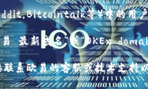 欧易（OKEx）最新的域名信息通常可以通过以下几个途径查看：

1. **官方网站**：访问欧易的官方网站，通常会在页面底部或“关于我们”部分提供其最新的域名信息和联系方式。

2. **社交媒体**：欧易在各种社交媒体平台（如Twitter、微信、微博等）上更新其相关信息，包括最新的域名和公告。

3. **行业新闻网站**：许多加密货币行业的新闻网站会报道欧易的最新动态，包括域名更改的信息。

4. **论坛和社区**：一些加密货币讨论区（如Reddit，Bitcointalk等）中的用户可能会分享欧易的最新域名信息和使用经验。

5. **Google搜索**：通过在搜索引擎中输入“欧易 最新域名”或“OKEx domain information”，可以找到相关的更新和信息。

如果有具体的时间需求或敏感性信息，可以直接联系欧易的客服或技术支持以获取最准确和及时的消息。
