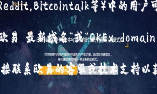 欧易（OKEx）最新的域名信息通常可以通过以下几个途径查看：

1. **官方网站**：访问欧易的官方网站，通常会在页面底部或“关于我们”部分提供其最新的域名信息和联系方式。

2. **社交媒体**：欧易在各种社交媒体平台（如Twitter、微信、微博等）上更新其相关信息，包括最新的域名和公告。

3. **行业新闻网站**：许多加密货币行业的新闻网站会报道欧易的最新动态，包括域名更改的信息。

4. **论坛和社区**：一些加密货币讨论区（如Reddit，Bitcointalk等）中的用户可能会分享欧易的最新域名信息和使用经验。

5. **Google搜索**：通过在搜索引擎中输入“欧易 最新域名”或“OKEx domain information”，可以找到相关的更新和信息。

如果有具体的时间需求或敏感性信息，可以直接联系欧易的客服或技术支持以获取最准确和及时的消息。