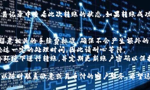 要将欧意（Eur）转账到易币付（Yibipay），请按照以下步骤操作：

### 第一步：登录你的欧意账户
首先，确保你已经注册并登录到你的欧意账户。输入你的账户信息以确认身份。

### 第二步：选择转账功能
在你的欧意账户中找到“转账”或“发送资金”的选项，点击进入。这个选项通常在账户首页或者钱包功能下方。

### 第三步：输入接收信息
在转账界面，你需要输入接收方的信息。在这里，选择易币付作为接收钱包或服务。你需要提供接收方的账号或二维码。

### 第四步：输入转账金额
在转账界面中，输入你希望转账的金额，并确认等值的转账费用。在这一步中，请务必仔细检查金额，确保没有错误。

### 第五步：确认并完成转账
仔细确认所有的信息，确保没有错漏后，点击“确认”或“发送”。此时，你可能会收到一个验证码，需要输入以完成转账。

### 第六步：查看交易状态
完成转账后，你可以在欧意账户的交易记录中查看此次转账的状态。如果转账成功，你会看到相关的确认信息。

### 注意事项：
1. **手续费**：在转账过程中，务必留意相关的手续费标准，确保不会产生额外的费用。
2. **交易时间**：某些转账可能需经过一定的处理时间，因此请耐心等待。
3. **安全性**：确保你在安全的网络环境下进行转账，并定期更新账户密码以保护你的资金安全。

如果在转账过程中遇到任何问题，可以随时联系欧意或易币付的客户服务。希望这些步骤对你有所帮助！