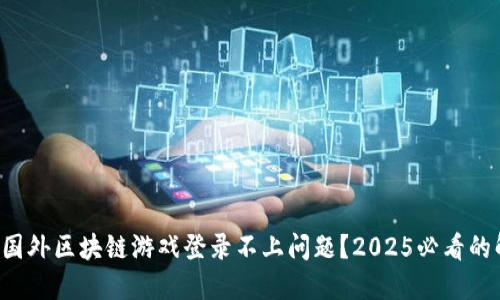 如何解决国外区块链游戏登录不上问题？2025必看的解决方案！