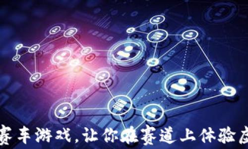 
2023必看：区块链F1赛车游戏，让你在赛道上体验虚拟与现实的极速碰撞