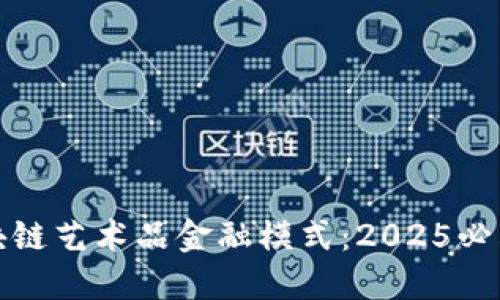 立即了解区块链艺术品金融模式：2025必看趋势与机遇