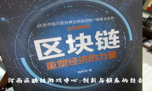 河南区块链游戏中心：创新与娱乐的结合