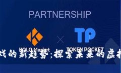 区块链游戏的新趋势：探索未来的虚拟娱乐世界