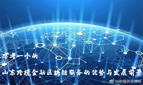 思考一个的

山东跨境金融区块链服务的优势与发展前景