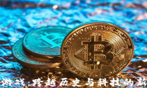 
区块链三国游戏：跨越历史与科技的新型策略体验