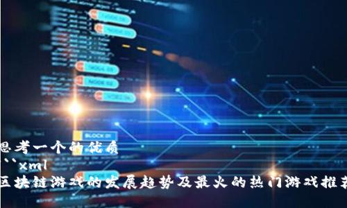 思考一个的优质
```xml
区块链游戏的发展趋势及最火的热门游戏推荐