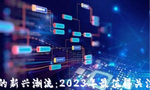 
区块链游戏的新兴潮流：2023年最值得关注的新游推荐