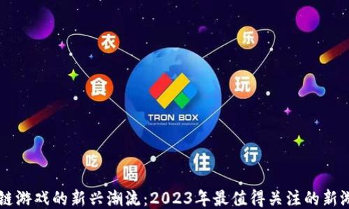 
区块链游戏的新兴潮流：2023年最值得关注的新游推荐