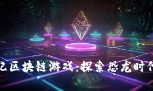 神龙岛侏罗纪区块链游戏：探索恐龙时代的崭新冒险