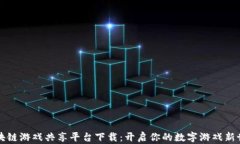区块链游戏共享平台下载：开启你的数字游戏新