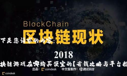 以下是您请求的内容：


区块链游戏在哪购买便宜的？省钱攻略与平台推荐