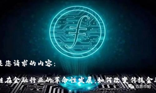 以下是您请求的内容：

区块链在金融行业的革命性发展：如何改变传统金融格局