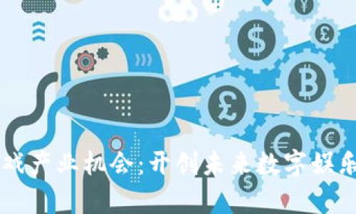 区块链游戏产业机会：开创未来数字娱乐的新篇章