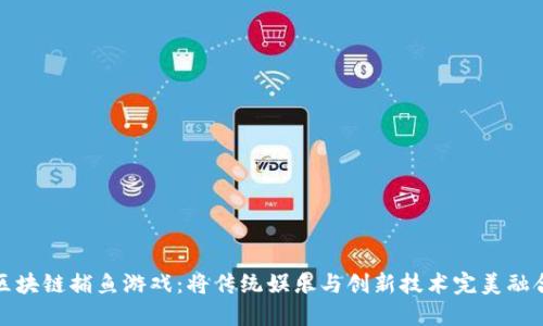 区块链捕鱼游戏：将传统娱乐与创新技术完美融合