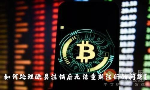 如何处理欧易注销后无法重新注册的问题？