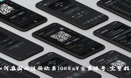 如何在国内注册欧易（OKEx）交易账号：完整指南