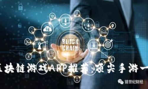 2023年最佳区块链游戏APP推荐：顶尖手游一览与详细评测