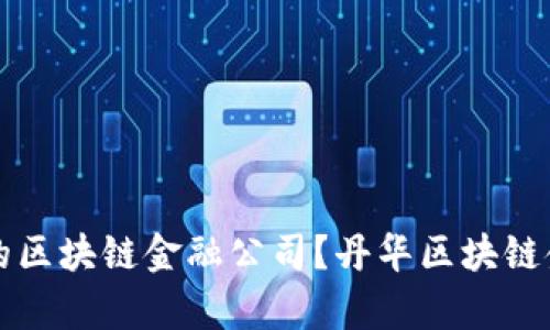 如何选择适合的区块链金融公司？丹华区块链金融的优势分析