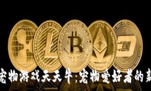   
斐讯区块链宠物游戏天天牛：宠物爱好者的新机遇与挑战