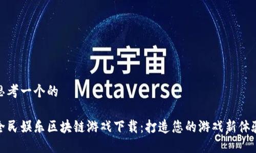 思考一个的

全民娱乐区块链游戏下载：打造您的游戏新体验