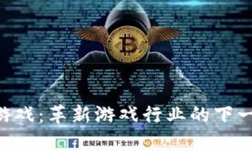 区块链CSC游戏：革新游戏行业的下一代数字体验